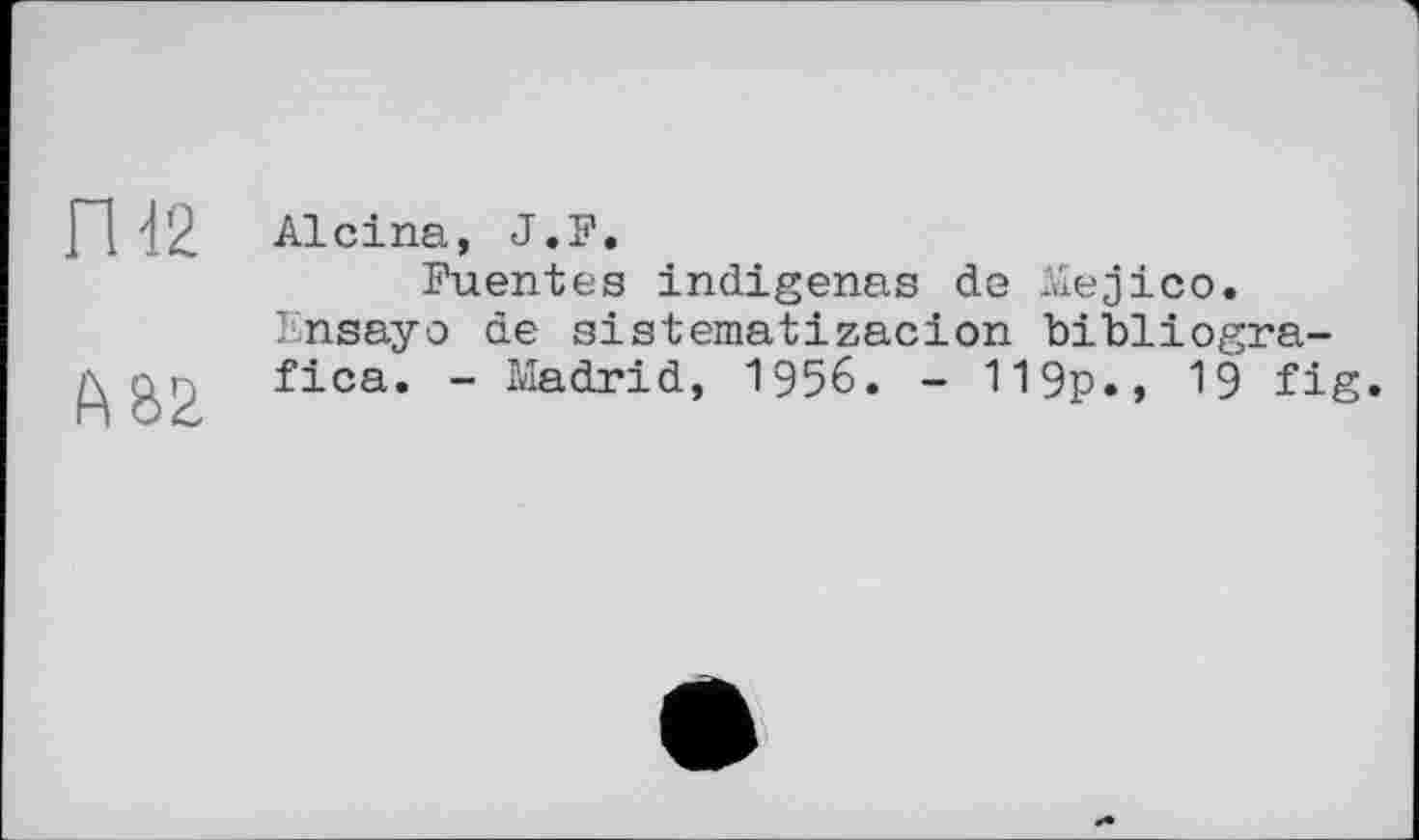 ﻿Alcina, J.F.
Fuentes indigenes de Aiejico.
Ensayo de sistematizacion bibliogra-fica. - Madrid, 1956. - 119p., 19 fig.